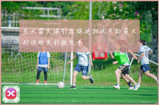 王大雷失误引发球迷担忧年龄虽大却仍难免扑救失手