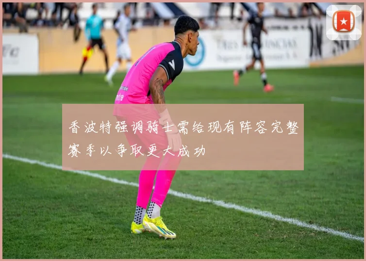 香波特强调骑士需给现有阵容完整赛季以争取更大成功
