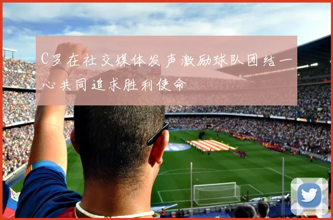 C罗在社交媒体发声激励球队团结一心共同追求胜利使命