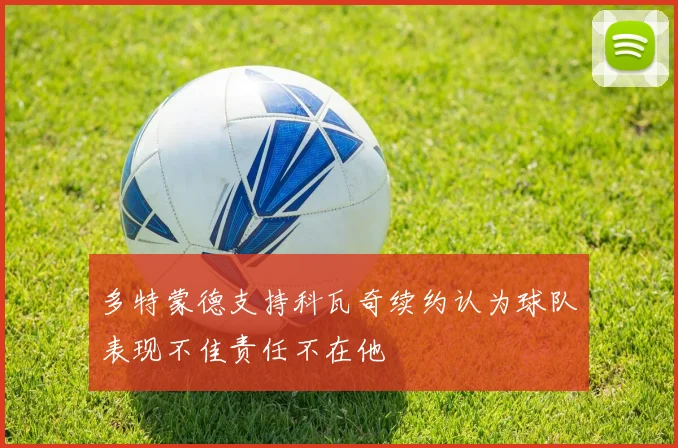 多特蒙德支持科瓦奇续约认为球队表现不佳责任不在他