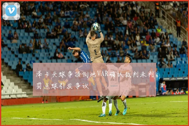 泽卡头球争顶倒地VAR确认裁判未判罚点球引发争议
