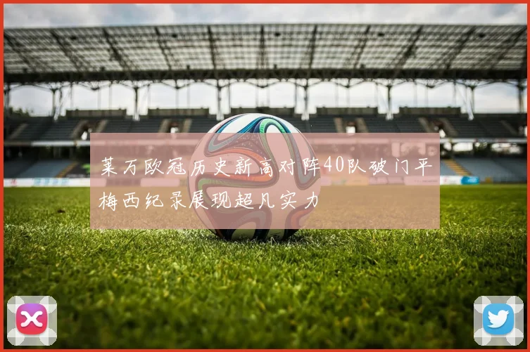 莱万欧冠历史新高对阵40队破门平梅西纪录展现超凡实力