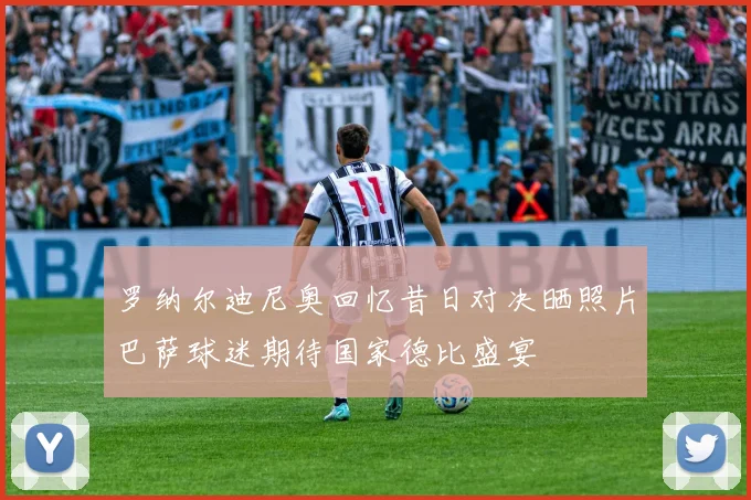 罗纳尔迪尼奥回忆昔日对决晒照片巴萨球迷期待国家德比盛宴