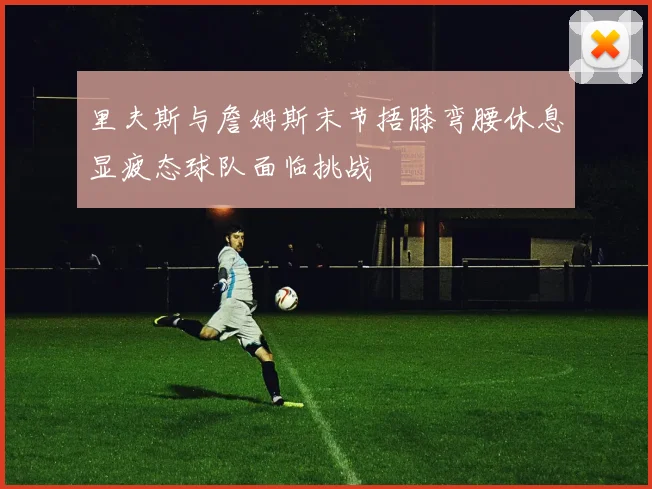 里夫斯与詹姆斯末节捂膝弯腰休息显疲态球队面临挑战