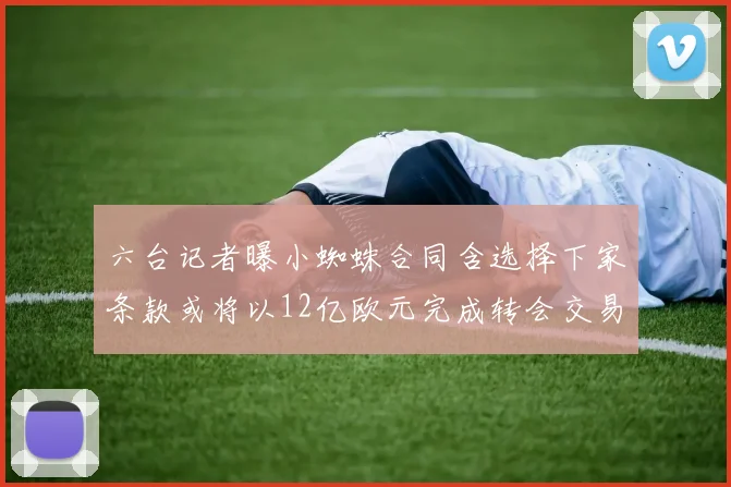 六台记者曝小蜘蛛合同含选择下家条款或将以12亿欧元完成转会交易