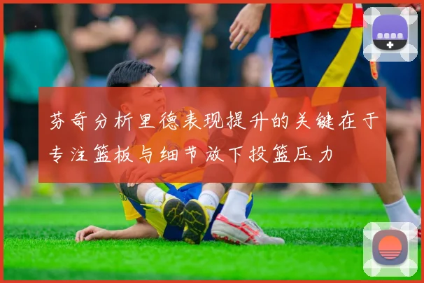 芬奇分析里德表现提升的关键在于专注篮板与细节放下投篮压力