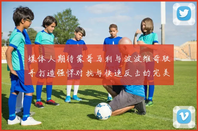 媒体人期待蒙哥马利与波波维奇联手打造强悍对抗与快速反击的完美结合