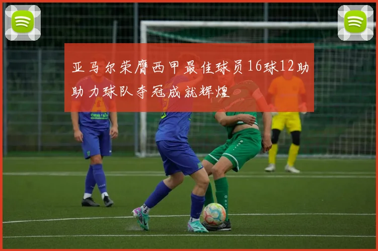 亚马尔荣膺西甲最佳球员16球12助助力球队夺冠成就辉煌