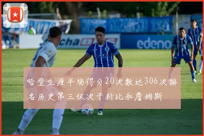 哈登生涯半场得分20次数达306次排名历史第三仅次于科比和詹姆斯