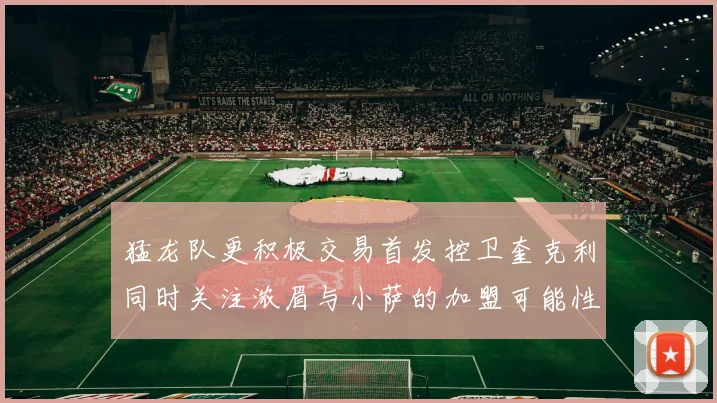 猛龙队更积极交易首发控卫奎克利同时关注浓眉与小萨的加盟可能性
