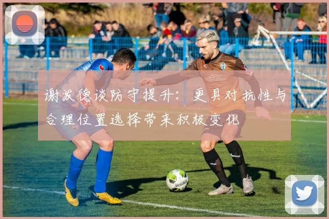 谢泼德谈防守提升：更具对抗性与合理位置选择带来积极变化