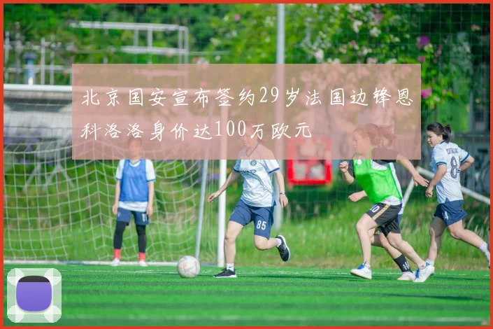 北京国安宣布签约29岁法国边锋恩科洛洛身价达100万欧元
