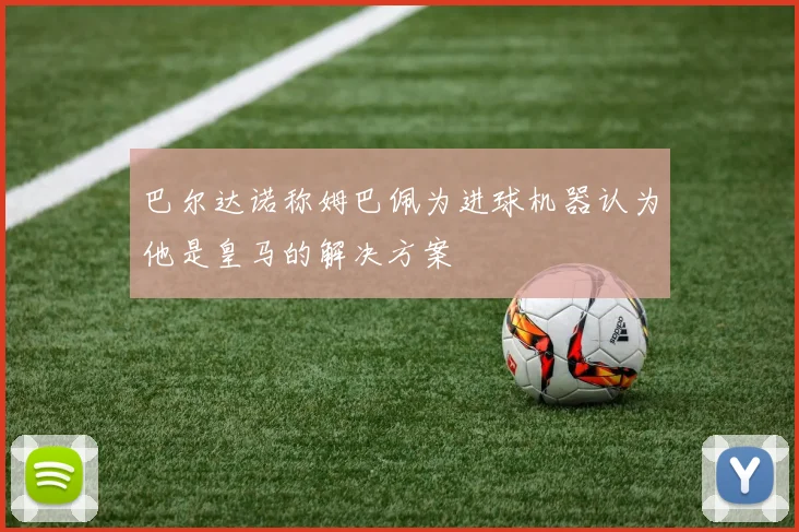 巴尔达诺称姆巴佩为进球机器认为他是皇马的解决方案