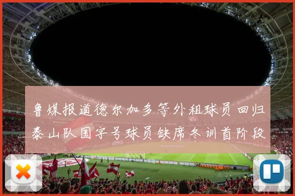 鲁媒报道德尔加多等外租球员回归泰山队国字号球员缺席冬训首阶段
