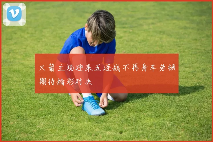 火箭主场迎来五连战不再舟车劳顿期待精彩对决