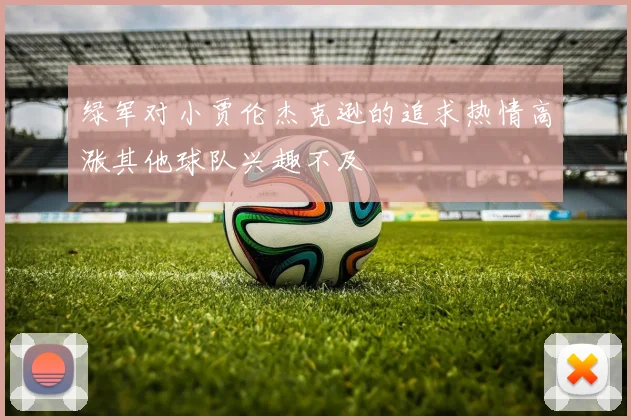 绿军对小贾伦杰克逊的追求热情高涨其他球队兴趣不及