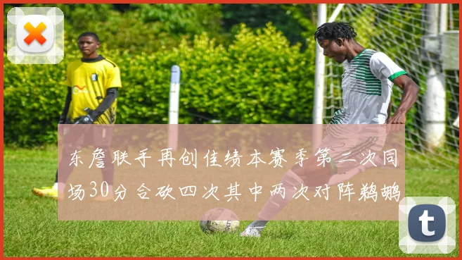 东詹联手再创佳绩本赛季第二次同场30分合砍四次其中两次对阵鹈鹕